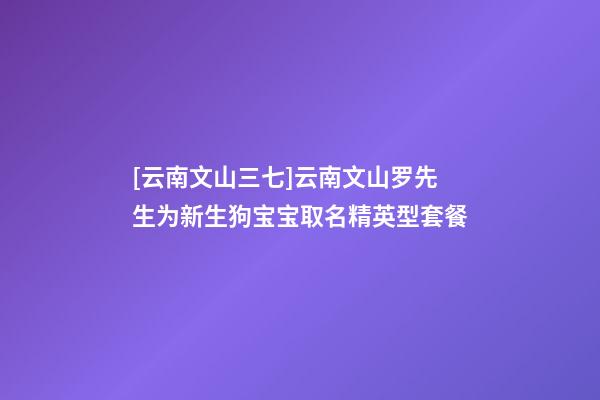 [云南文山三七]云南文山罗先生为新生狗宝宝取名精英型套餐-第1张-公司起名-玄机派